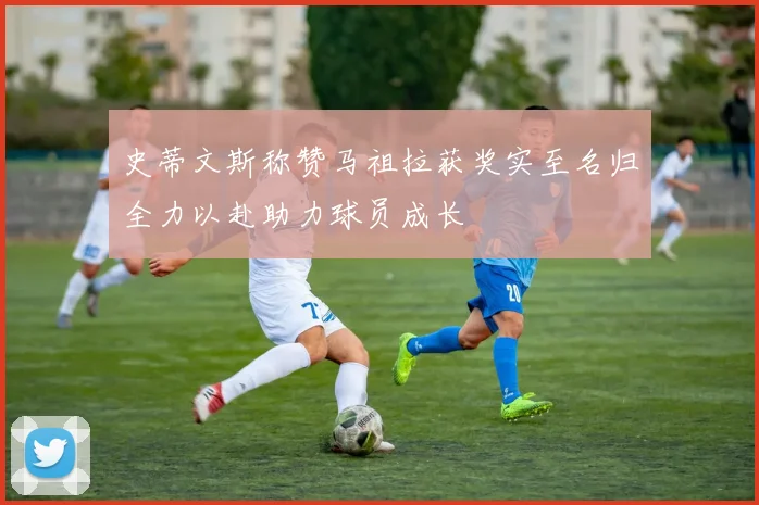 史蒂文斯称赞马祖拉获奖实至名归全力以赴助力球员成长