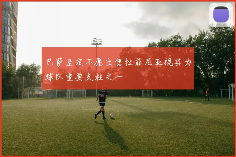 巴萨坚定不愿出售拉菲尼亚视其为球队重要支柱之一