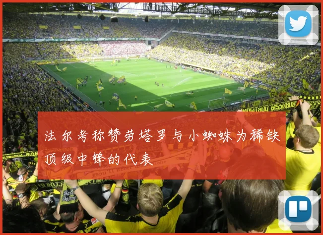 法尔考称赞劳塔罗与小蜘蛛为稀缺顶级中锋的代表