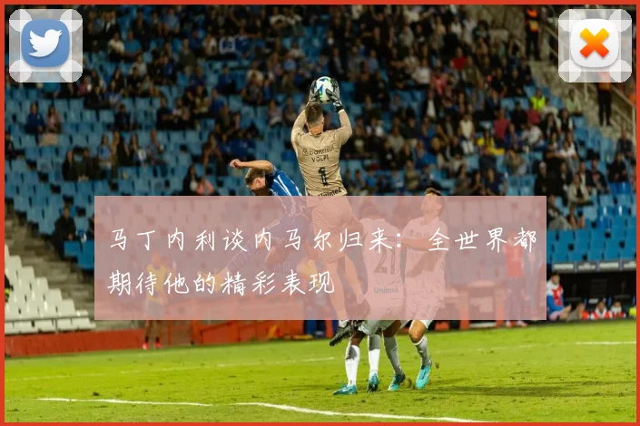 马丁内利谈内马尔归来：全世界都期待他的精彩表现