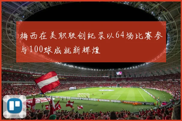 梅西在美职联创纪录以64场比赛参与100球成就新辉煌