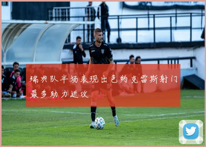 瑞典队半场表现出色约克雷斯射门最多助力进攻