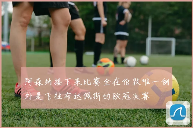 阿森纳接下来比赛全在伦敦唯一例外是飞往布达佩斯的欧冠决赛